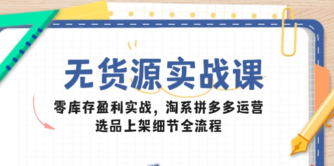 无货源实战课：零库存盈利实战，淘系拼多多运营，选品上架细节全流程-星火轻创