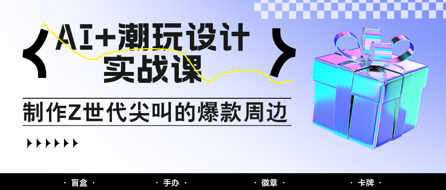 AI+潮玩设计实战课：手把手教你制作Z世代尖叫的爆款周边，自媒体人必学印钞术！-星火轻创
