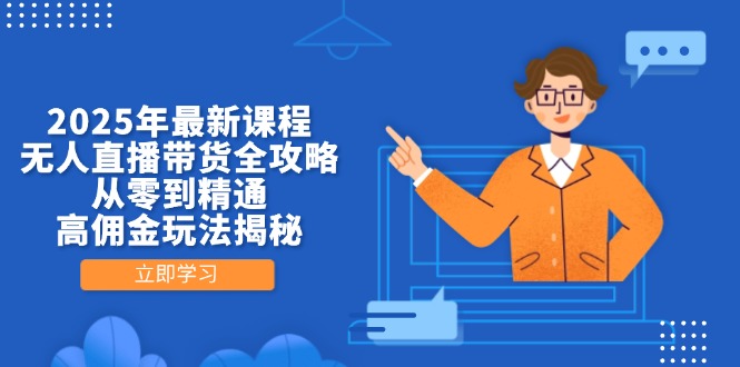 2025年最新课程，无人直播带货全攻略，从零到精通，高佣金玩法揭秘-星火轻创