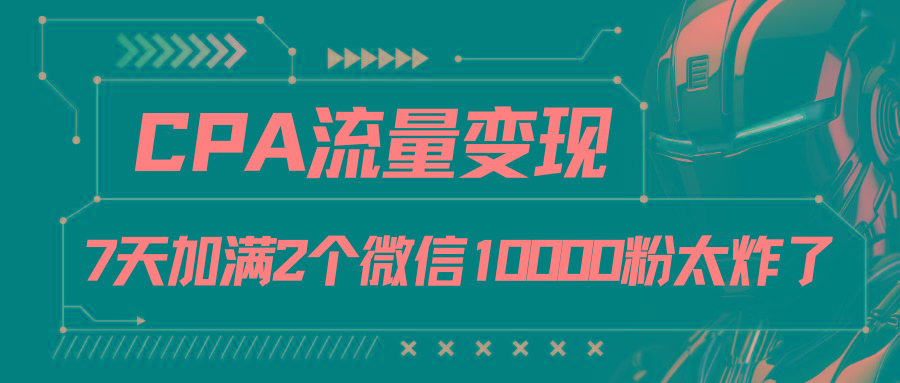 CPA流量变现，7天加满两个微信10000粉-星火轻创