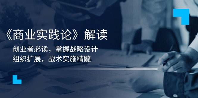 《商业实践论》解读：创业者必读，掌握战略设计，组织扩展，战术实施精髓-星火轻创