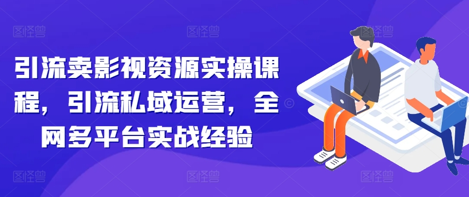 引流卖影视资源实操课程，引流私域运营，全网多平台实战经验-星火轻创