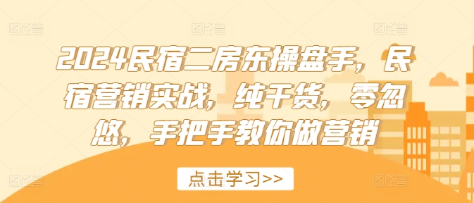 2024民宿二房东操盘手，民宿营销实战，纯干货，零忽悠，手把手教你做营销-星火轻创