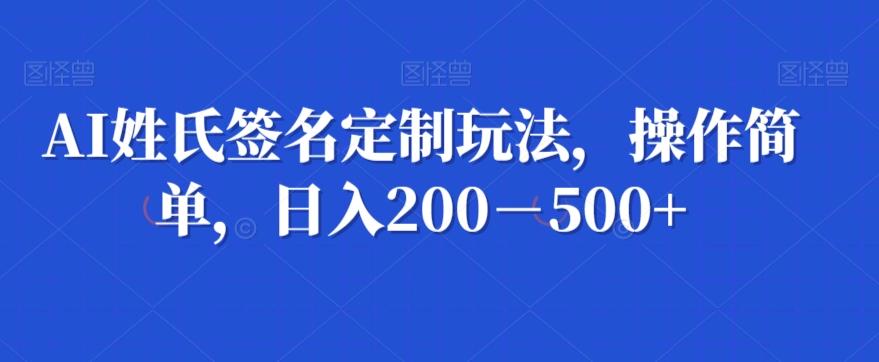 AI姓氏签名定制玩法，操作简单，日入200－500+-星火轻创