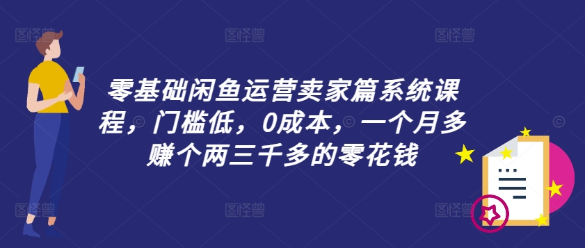 零基础闲鱼运营卖家篇系统课程，门槛低，0成本，一个月多赚个两三千多的零花钱-星火轻创