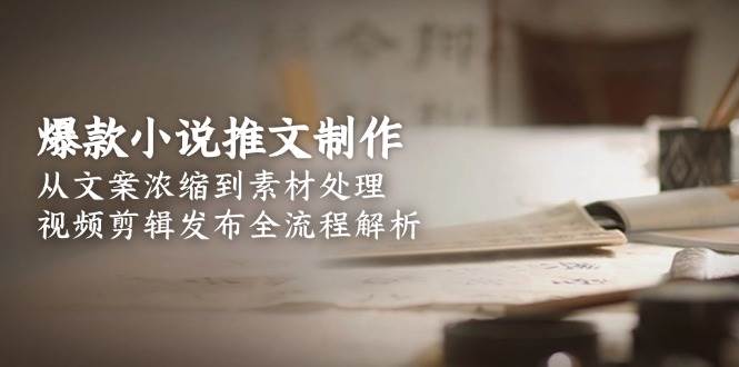 爆款小说推文制作，从文案浓缩到素材处理，视频剪辑发布全流程解析-星火轻创