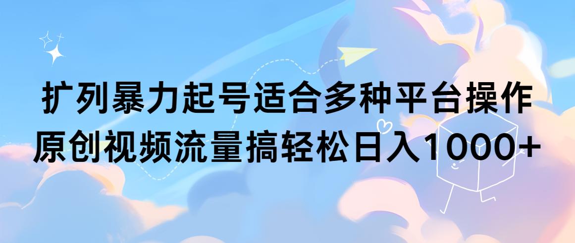 (9251期)扩列暴力起号适合多种平台操作原创视频流量搞轻松日入1000+-星火轻创