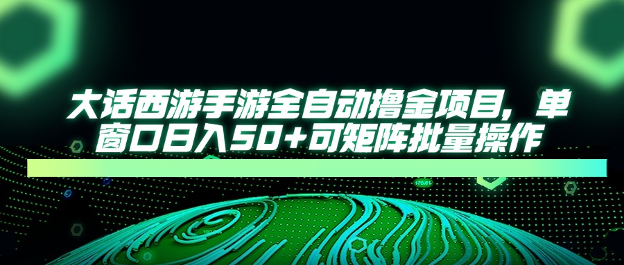 大话西游手游全自动撸金项目，单窗口日入50+可矩阵批量操作-星火轻创