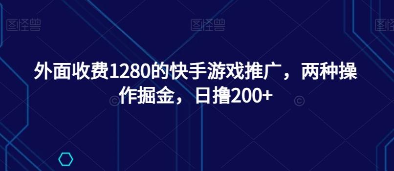 外面收费1280的快手游戏推广，两种操作掘金，日撸200+-星火轻创