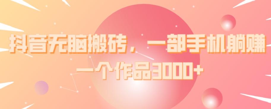 抖音无脑搬砖，一部手机躺赚，一个作品3000+-星火轻创