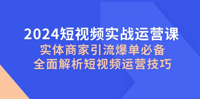 2024短视频实战运营课，实体商家引流爆单必备，全面解析短视频运营技巧-星火轻创