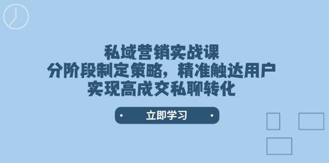 私域营销实战课，分阶段制定策略，精准触达用户，实现高成交私聊转化-星火轻创