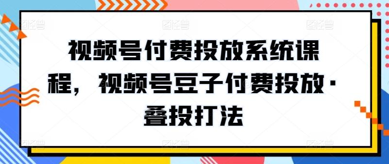 视频号付费投放系统课程，视频号豆子付费投放·叠投打法-星火轻创