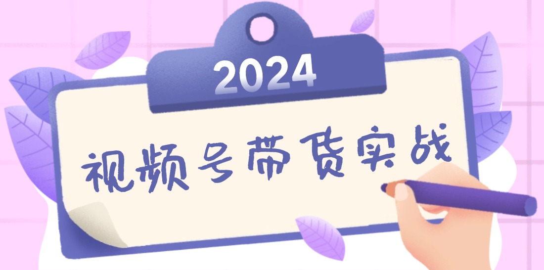 2024视频号最新带货实战课：无人直播/书单号卖货/个人IP口播 (附资料素材-星火轻创