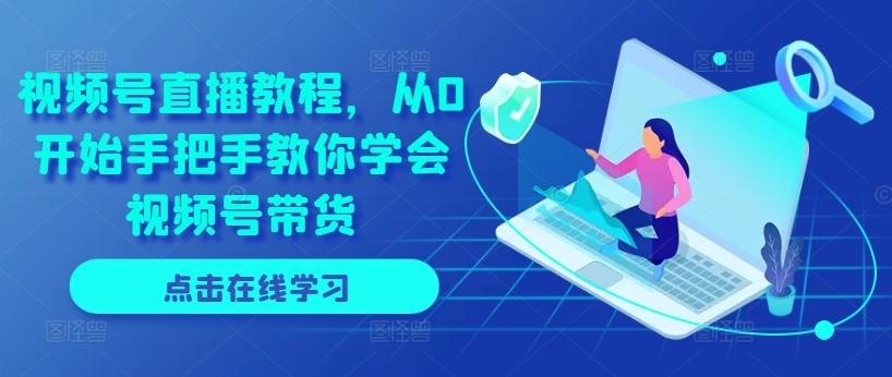 视频号直播教程，从0开始手把手教你学会视频号带货-星火轻创