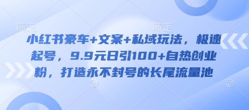 小红书豪车+文案+私域玩法，极速起号，9.9元日引100+自热创业粉，打造永不封号的长尾流量池-星火轻创