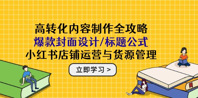 高转化内容制作全攻略：爆款封面设计/标题公式，小红书店铺运营与货源管理-星火轻创