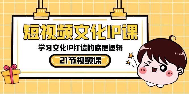 短视频文化IP课，学习文化IP打造的底层逻辑(21节课)-星火轻创