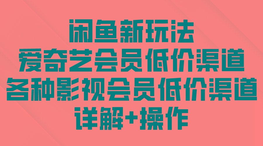 (9950期)闲鱼新玩法，爱奇艺会员低价渠道，各种影视会员低价渠道详解-星火轻创