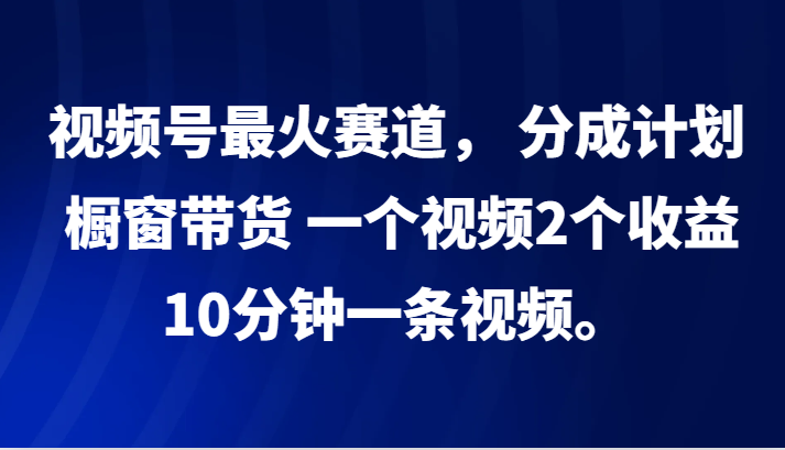 视频号最火赛道， 分成计划， 橱窗带货，一个视频2个收益，10分钟一条视频。-星火轻创