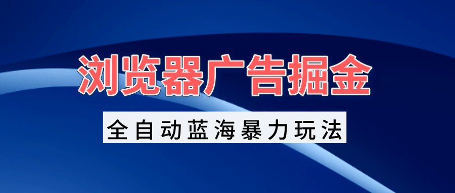 浏览器广告掘金，全自动蓝海暴力玩法，轻松日入1000+矩阵无脑开干-星火轻创