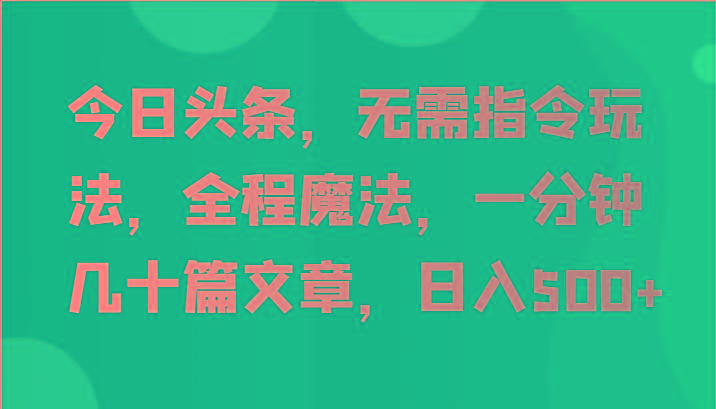 今日头条，无需指令玩法，全程魔法，一分钟几十篇文章，日入500+-星火轻创