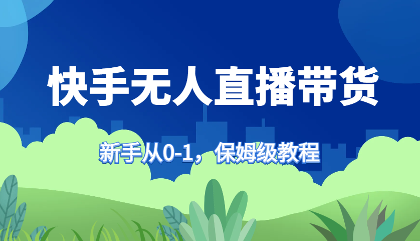 快手无人直播带货保姆级教程，新手从0-1快速学会带货-星火轻创