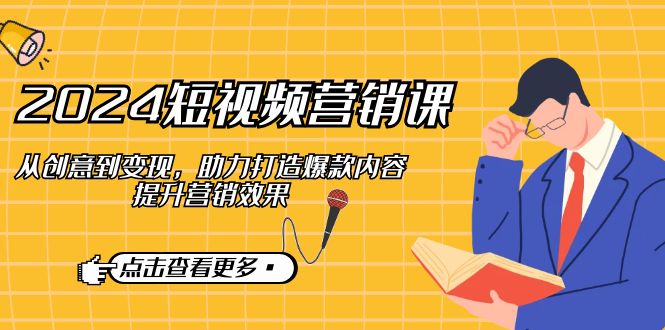 2024短视频-营销课：从创意到变现，助力打造爆款内容，提升营销效果-星火轻创