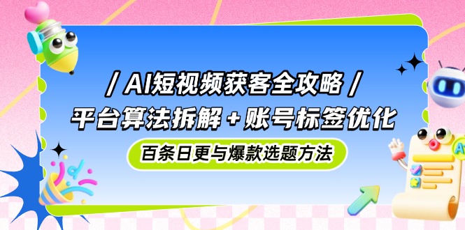 AI短视频获客全攻略：平台算法拆解+账号标签优化，百条日更与爆款选题方法-星火轻创