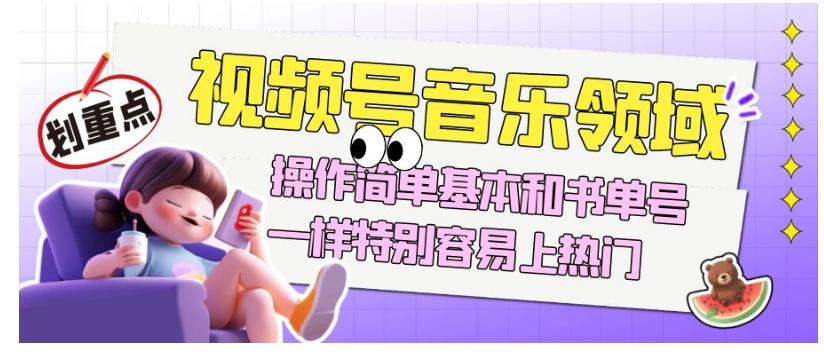 视频号音乐领域项目玩法，操作简单基本和书单号一样，特别容易上热门【揭秘】-星火轻创