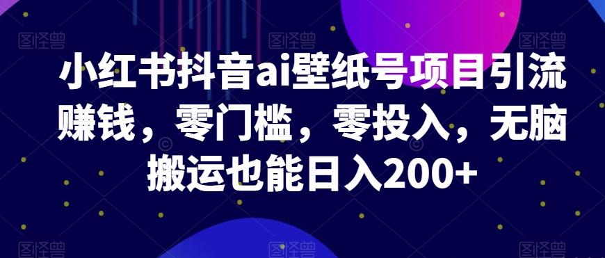 小红书抖音ai壁纸号项目引流赚钱，零门槛，零投入，无脑搬运也能日入200+-星火轻创