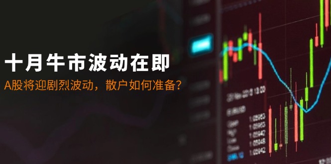 十月牛市波动在即：A股将迎剧烈波动，散户如何准备？-星火轻创