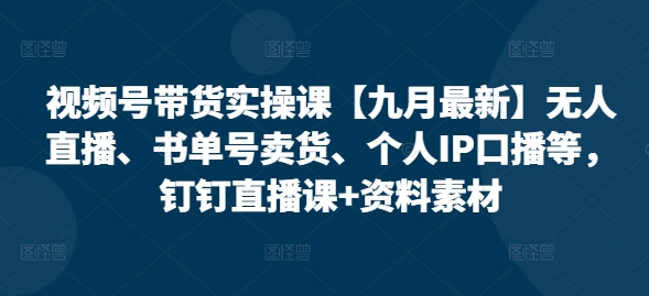 视频号带货实操课【九月最新】无人直播、书单号卖货、个人IP口播等，钉钉直播课+资料素材-星火轻创