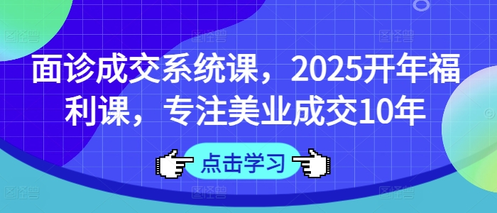 面诊成交系统课，2025开年福利课，专注美业成交10年-星火轻创