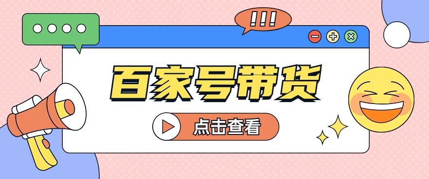 百家号带货玩法，直接复制粘贴发布，一个月单号也能变现2000+！【视频教程】-星火轻创
