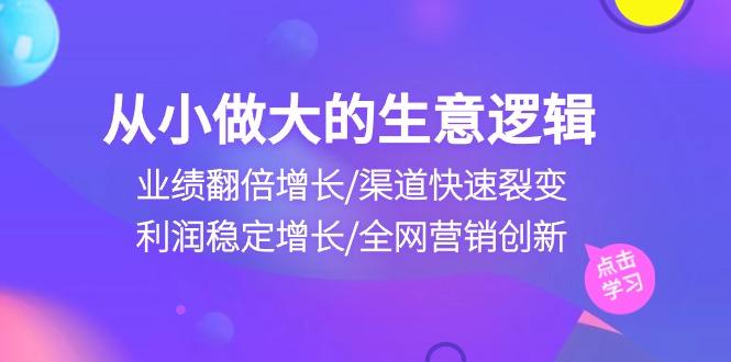 从小做大生意逻辑：业绩翻倍增长/渠道快速裂变/利润稳定增长/全网营销创新-星火轻创
