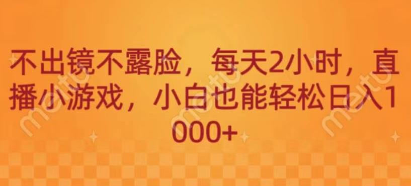 不出镜不露脸，每天2小时，直播小游戏，小白也能轻送日入1000+-星火轻创