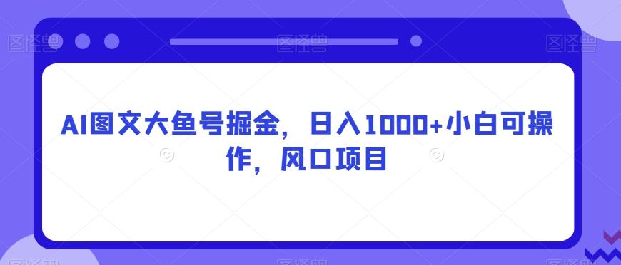 AI图文大鱼号掘金，日入1000+小白可操作，风口项目-星火轻创