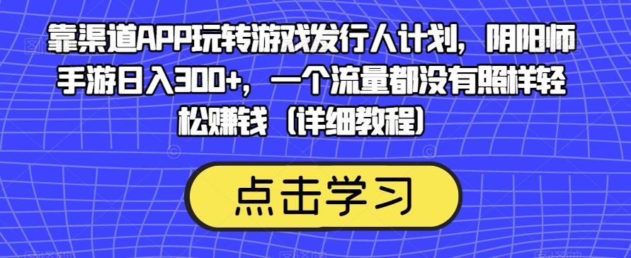 靠渠道APP玩转游戏发行人计划，阴阳师手游日入300+，一个流量都没有照样轻松赚钱（详细教程）-星火轻创