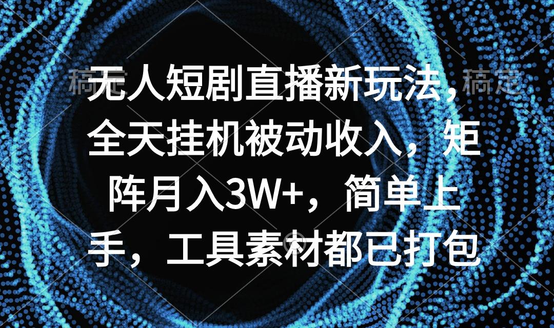 无人短剧直播新玩法，全天挂机被动收入，矩阵月入3W+，简单上手，工具素…-星火轻创