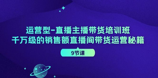 运营型直播主播带货培训班,千万级的销售额直播间带货运营秘籍(9节课)-星火轻创