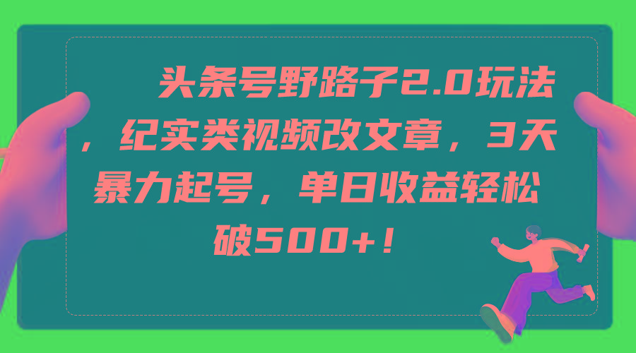 (9488期)头条号野路子2.0玩法，纪实类视频改文章，3天暴力起号，单日收益轻松破500+-星火轻创