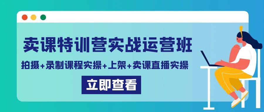 卖课特训营实战运营班：拍摄+录制课程实操+上架课程+卖课直播实操-星火轻创