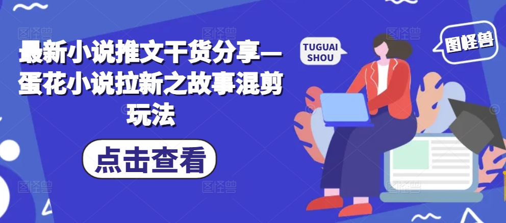 最新小说推文干货分享—蛋花小说拉新之故事混剪玩法-星火轻创