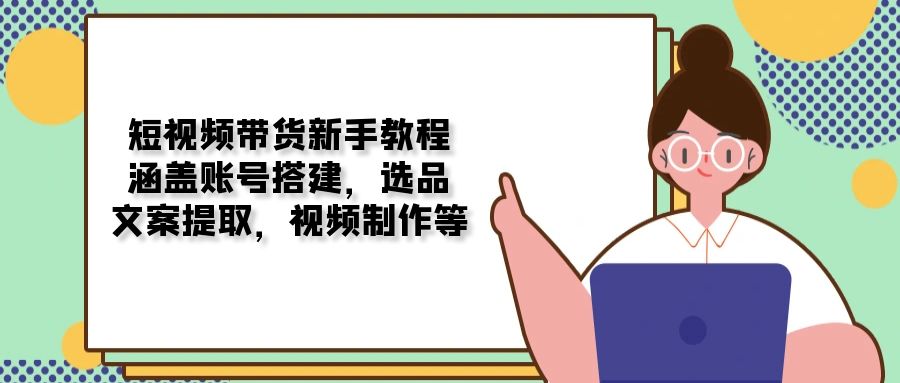 短视频带货新手教程：涵盖账号搭建，选品，文案提取，视频制作等-星火轻创