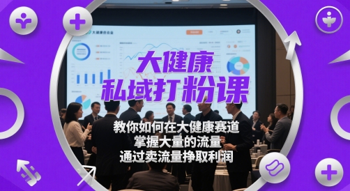 大健康私域打粉课，​教你如何在大健康赛道，掌握大量的流量，通过卖流量挣取利润-星火轻创