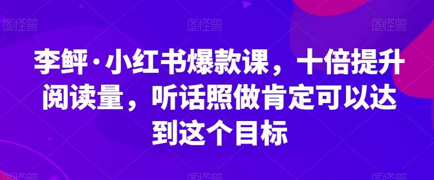 李鲆·小红书爆款课，十倍提升阅读量，听话照做肯定可以达到这个目标-星火轻创