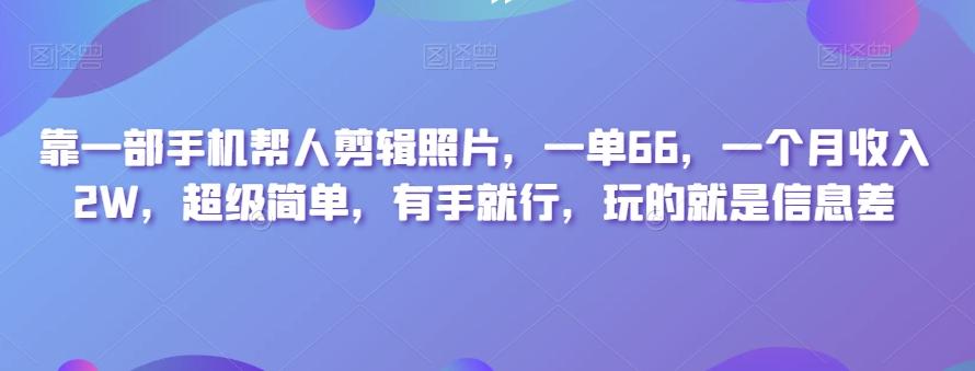 靠一部手机帮人剪辑照片，一单66，一个月收入2W，超级简单，有手就行，玩的就是信息差-星火轻创