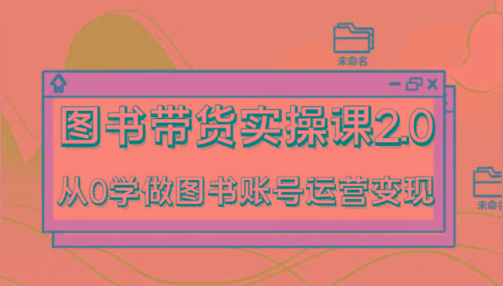 图书带货实操课2.0，从0学做图书账号运营变现，干货教程快速上手，高效起号涨粉-星火轻创