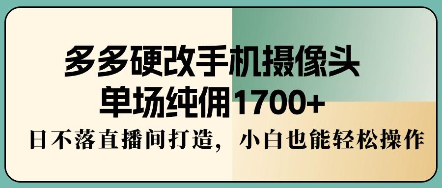 多多硬改手机摄像头，单场纯佣1700+，日不落直播间打造，小白也能轻松操作-星火轻创